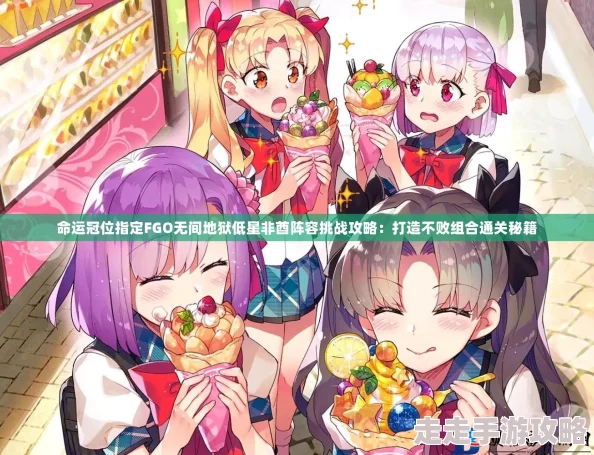 惊喜！命运冠位指定FGO无间地狱低星非酋阵容也能轻松过关，超实用攻略来袭！